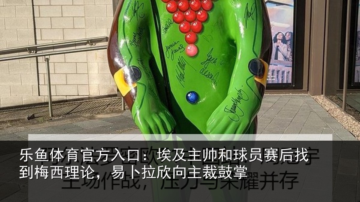 乐鱼体育官方入口:埃及主帅和球员赛后找到梅西理论,易卜拉欣向主裁鼓掌