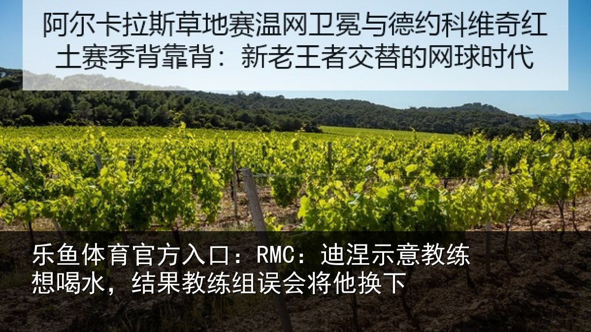 乐鱼体育官方入口:RMC:迪涅示意教练想喝水,结果教练组误会将他换下