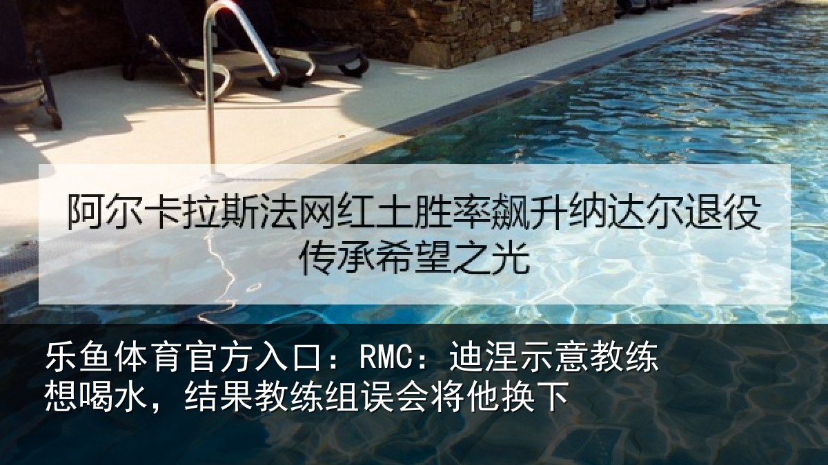 乐鱼体育官方入口:RMC:迪涅示意教练想喝水,结果教练组误会将他换下