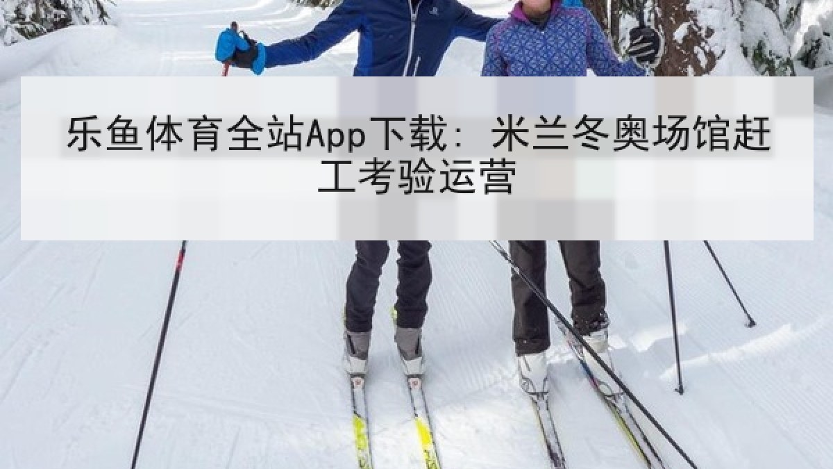 乐鱼体育全站App下载: 米兰冬奥场馆赶工考验运营