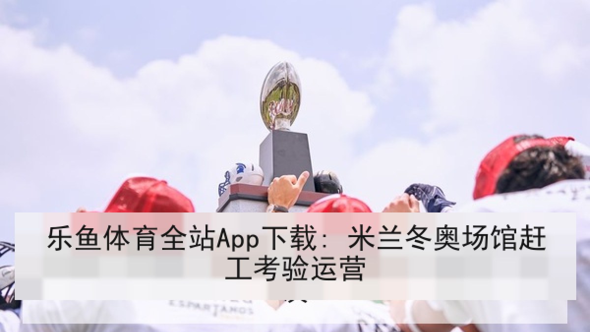 乐鱼体育全站App下载: 米兰冬奥场馆赶工考验运营