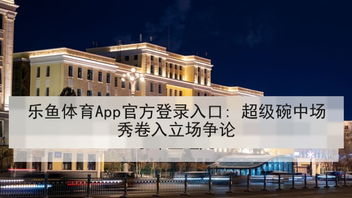 乐鱼体育App官方登录入口: 超级碗中场秀卷入立场争论