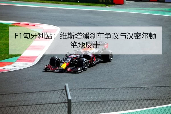 F1匈牙利站：维斯塔潘刹车争议与汉密尔顿绝地反击