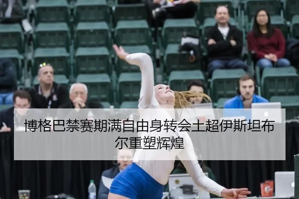 博格巴禁赛期满自由身转会土超伊斯坦布尔重塑辉煌