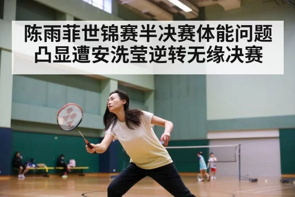 陈雨菲世锦赛半决赛体能问题凸显遭安洗莹逆转无缘决赛