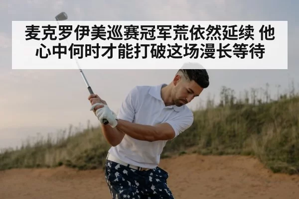 麦克罗伊美巡赛冠军荒依然延续 他心中何时才能打破这场漫长等待