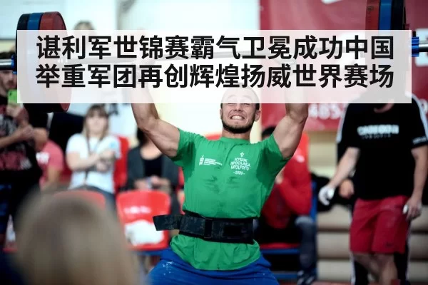 谌利军世锦赛霸气卫冕成功中国举重军团再创辉煌扬威世界赛场
