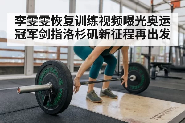 李雯雯恢复训练视频曝光奥运冠军剑指洛杉矶新征程再出发