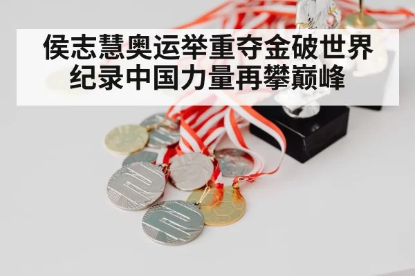 侯志慧奥运举重夺金破世界纪录中国力量再攀巅峰