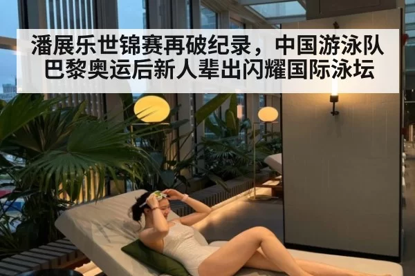 潘展乐世锦赛再破纪录，中国游泳队巴黎奥运后新人辈出闪耀国际泳坛