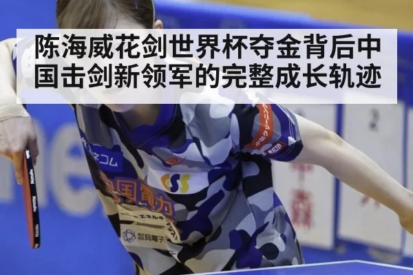 陈海威花剑世界杯夺金背后中国击剑新领军的完整成长轨迹