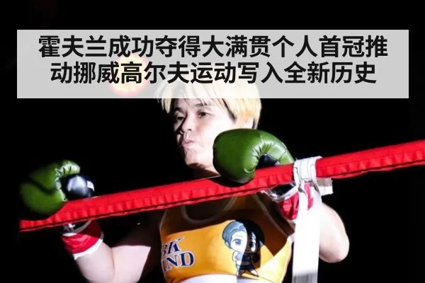 霍夫兰成功夺得大满贯个人首冠推动挪威高尔夫运动写入全新历史