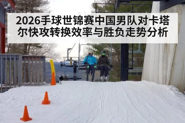 2026手球世锦赛中国男队对卡塔尔快攻转换效率与胜负走势分析