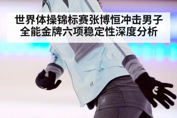 世界体操锦标赛张博恒冲击男子全能金牌六项稳定性深度分析